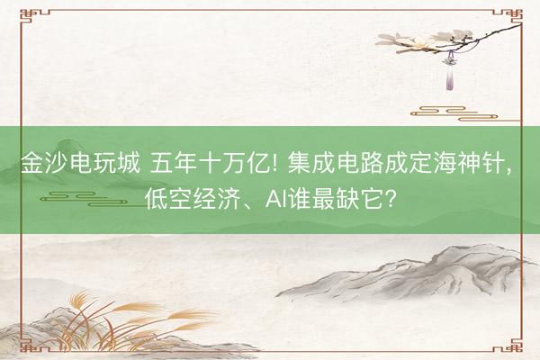 金沙电玩城 五年十万亿! 集成电路成定海神针, 低空经济、AI谁最缺它?